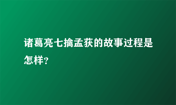 诸葛亮七擒孟获的故事过程是怎样？