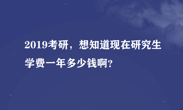 2019考研，想知道现在研究生学费一年多少钱啊？