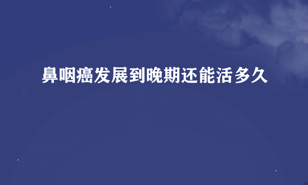 鼻咽癌发展到晚期还能活多久