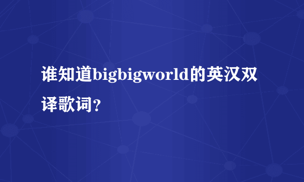 谁知道bigbigworld的英汉双译歌词？