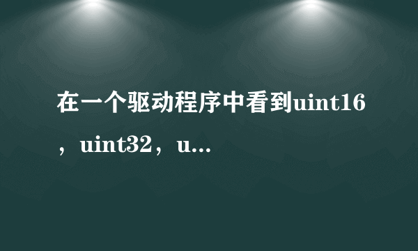 在一个驱动程序中看到uint16，uint32，unit8，int8是什么意思？有何作用？