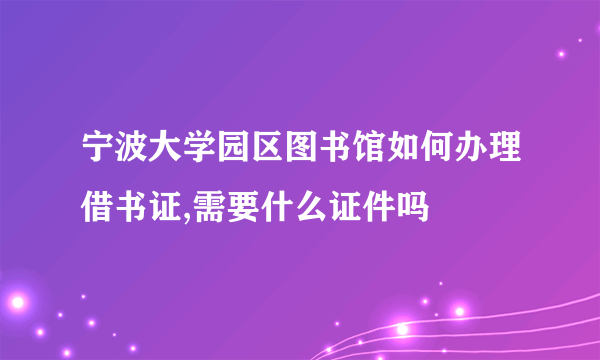 宁波大学园区图书馆如何办理借书证,需要什么证件吗