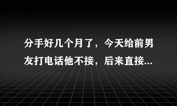 分手好几个月了，今天给前男友打电话他不接，后来直接把我拉黑了，还骂我脑子有病。就不能和和气气说话吗