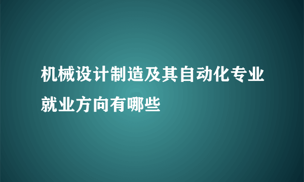 机械设计制造及其自动化专业就业方向有哪些