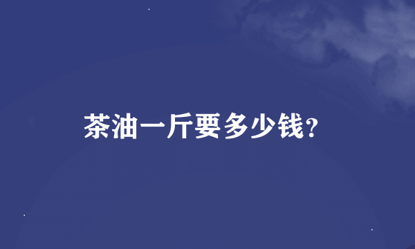 茶油一斤要多少钱？