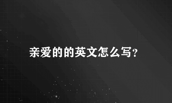 亲爱的的英文怎么写？