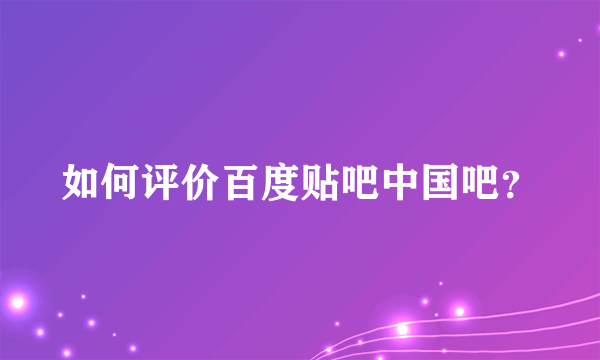 如何评价百度贴吧中国吧？