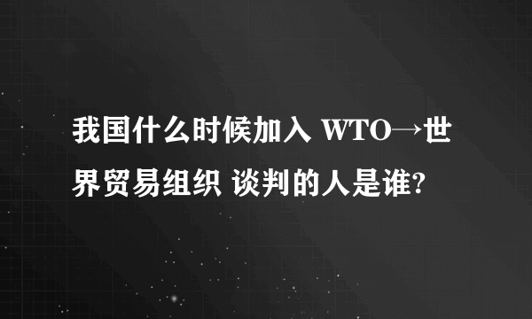 我国什么时候加入 WTO→世界贸易组织 谈判的人是谁?