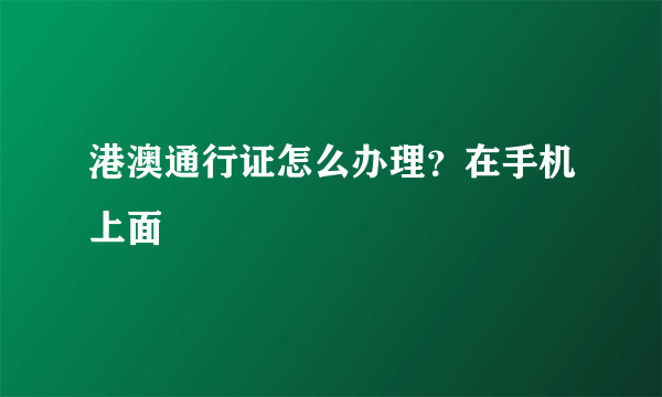 港澳通行证怎么办理？在手机上面