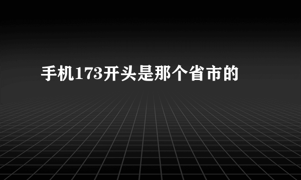 手机173开头是那个省市的