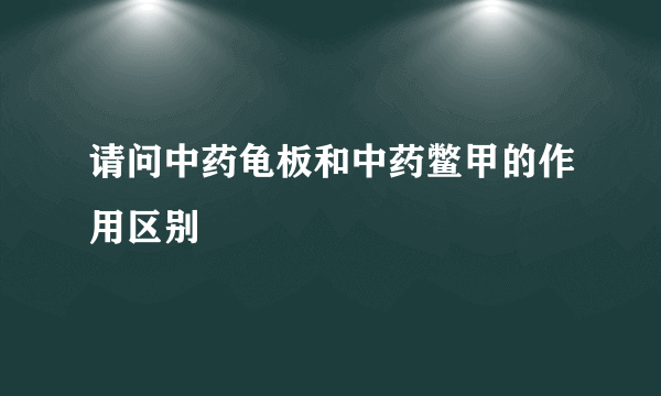 请问中药龟板和中药鳖甲的作用区别