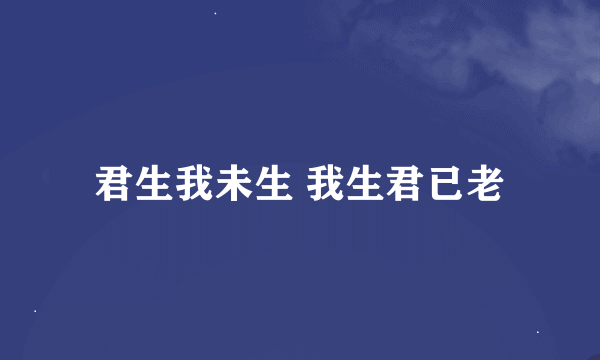 君生我未生 我生君已老