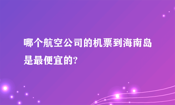 哪个航空公司的机票到海南岛是最便宜的?