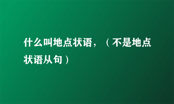 什么叫地点状语，（不是地点状语从句）