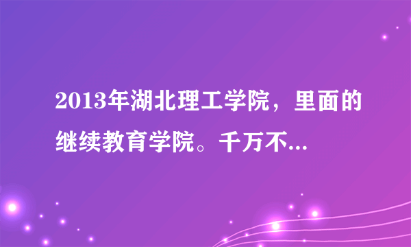 2013年湖北理工学院，里面的继续教育学院。千万不要去！！！