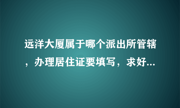 远洋大厦属于哪个派出所管辖，办理居住证要填写，求好心人告知了