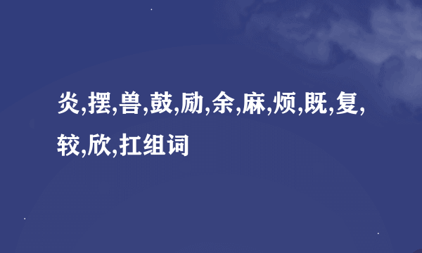 炎,摆,兽,鼓,励,余,麻,烦,既,复,较,欣,扛组词