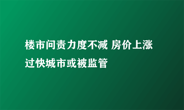 楼市问责力度不减 房价上涨过快城市或被监管