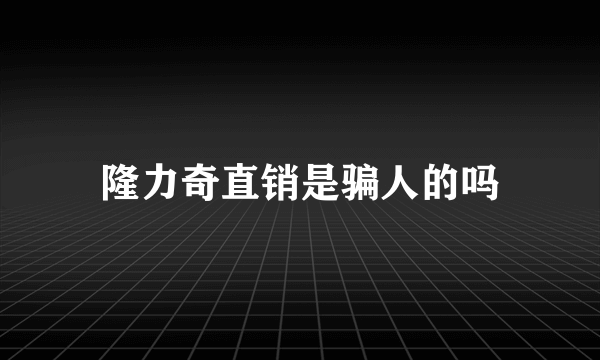 隆力奇直销是骗人的吗