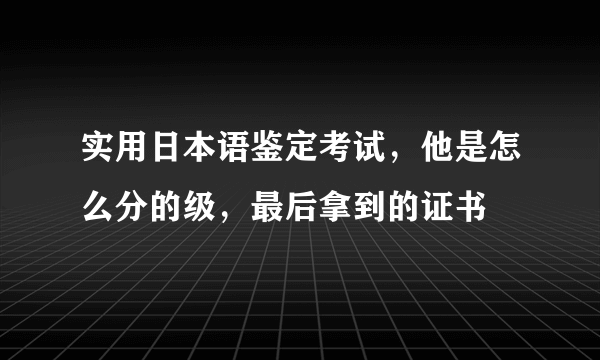 实用日本语鉴定考试，他是怎么分的级，最后拿到的证书