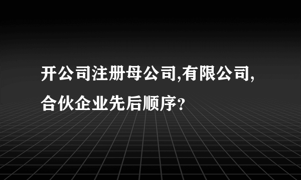 开公司注册母公司,有限公司,合伙企业先后顺序？