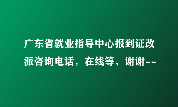 广东省就业指导中心报到证改派咨询电话，在线等，谢谢~~