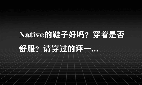 Native的鞋子好吗？穿着是否舒服？请穿过的评一下！谢谢