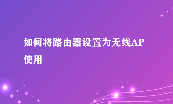 如何将路由器设置为无线AP使用