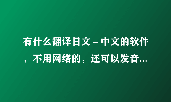 有什么翻译日文－中文的软件，不用网络的，还可以发音。有好评！！！