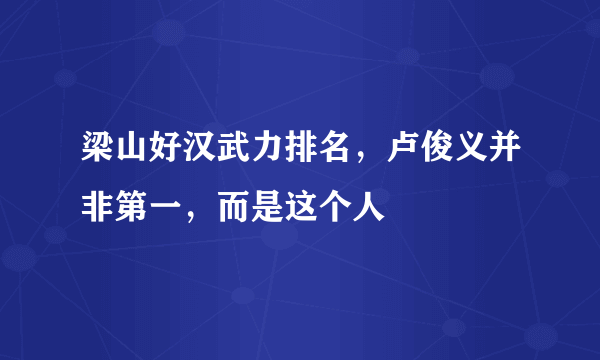 梁山好汉武力排名，卢俊义并非第一，而是这个人