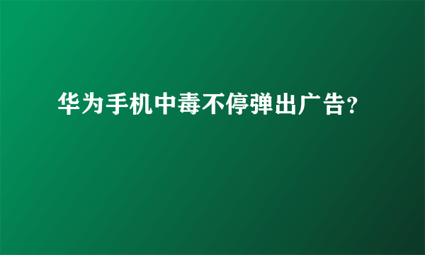 华为手机中毒不停弹出广告？