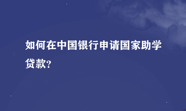 如何在中国银行申请国家助学贷款？