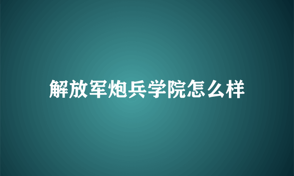 解放军炮兵学院怎么样