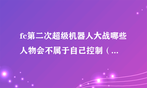 fc第二次超级机器人大战哪些人物会不属于自己控制（劝降的也算）