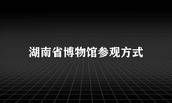 湖南省博物馆参观方式