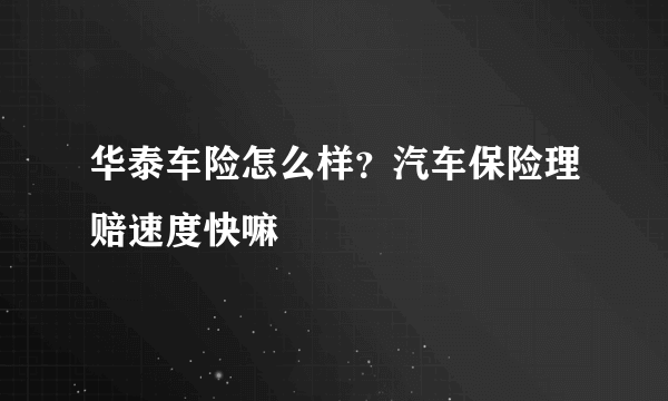 华泰车险怎么样？汽车保险理赔速度快嘛