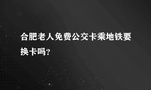 合肥老人免费公交卡乘地铁要换卡吗？