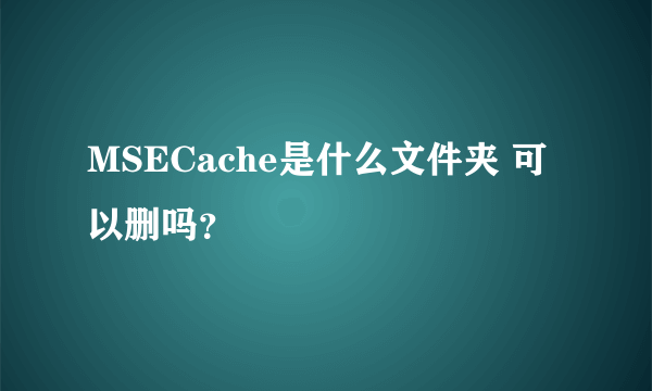 MSECache是什么文件夹 可以删吗？