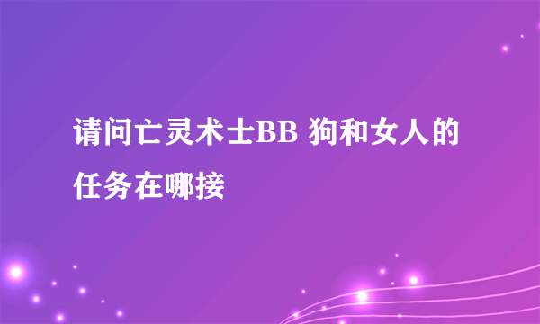 请问亡灵术士BB 狗和女人的任务在哪接