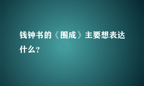 钱钟书的《围成》主要想表达什么？