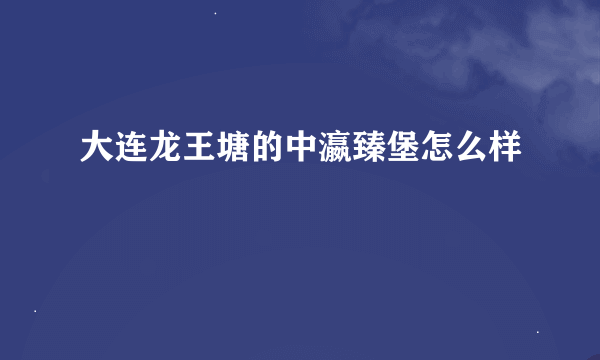 大连龙王塘的中瀛臻堡怎么样