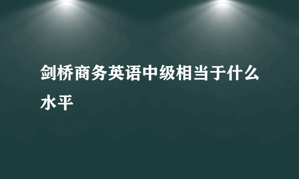 剑桥商务英语中级相当于什么水平