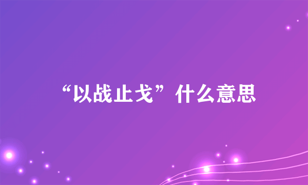 “以战止戈”什么意思