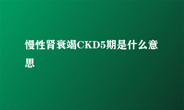 慢性肾衰竭CKD5期是什么意思