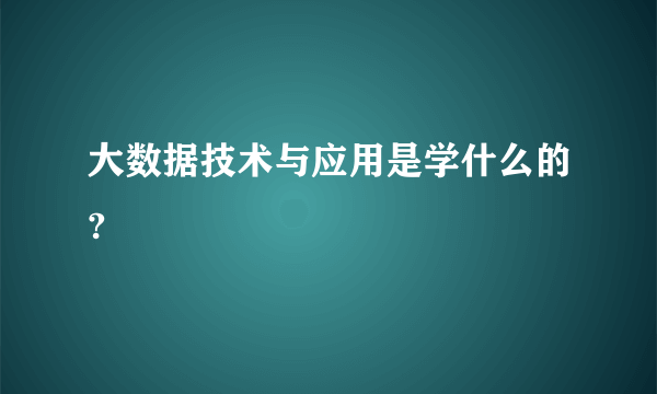 大数据技术与应用是学什么的?