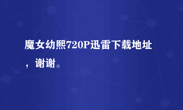 魔女幼熙720P迅雷下载地址，谢谢。