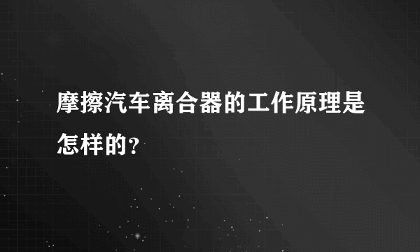 摩擦汽车离合器的工作原理是怎样的？