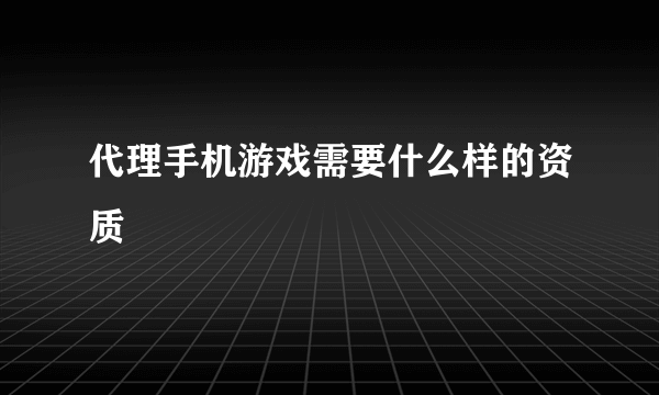 代理手机游戏需要什么样的资质