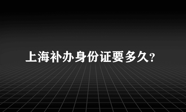 上海补办身份证要多久？