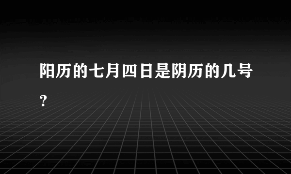 阳历的七月四日是阴历的几号？